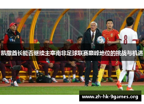 凯撒酋长能否继续主宰南非足球联赛巅峰地位的挑战与机遇 凯撒酋长能否继续主宰南非足球联赛巅峰地位的挑战与机遇