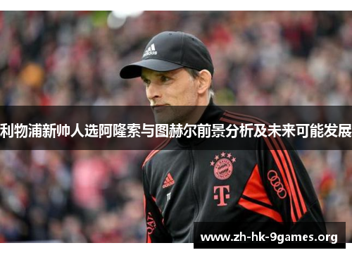 利物浦新帅人选阿隆索与图赫尔前景分析及未来可能发展 利物浦新帅人选阿隆索与图赫尔前景分析及未来可能发展