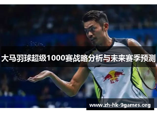 大马羽球超级1000赛战略分析与未来赛季预测 大马羽球超级1000赛战略分析与未来赛季预测