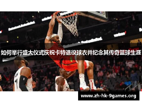 如何举行盛大仪式庆祝卡特退役球衣并纪念其传奇篮球生涯 如何举行盛大仪式庆祝卡特退役球衣并纪念其传奇篮球生涯