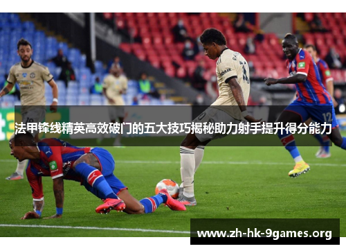法甲锋线精英高效破门的五大技巧揭秘助力射手提升得分能力 法甲锋线精英高效破门的五大技巧揭秘助力射手提升得分能力