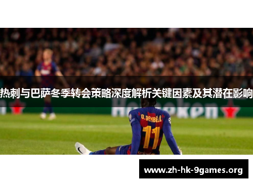 热刺与巴萨冬季转会策略深度解析关键因素及其潜在影响 热刺与巴萨冬季转会策略深度解析关键因素及其潜在影响