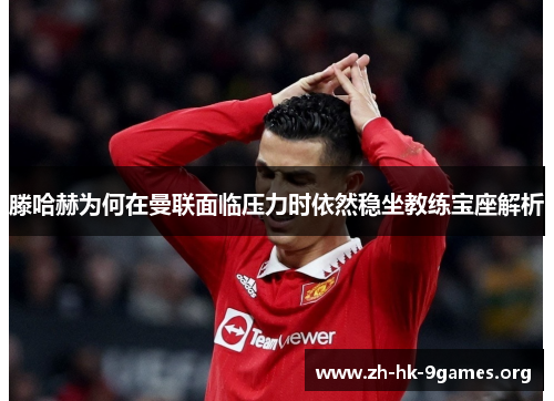 滕哈赫为何在曼联面临压力时依然稳坐教练宝座解析 滕哈赫为何在曼联面临压力时依然稳坐教练宝座解析