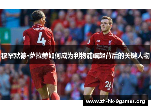 穆罕默德·萨拉赫如何成为利物浦崛起背后的关键人物 穆罕默德·萨拉赫如何成为利物浦崛起背后的关键人物