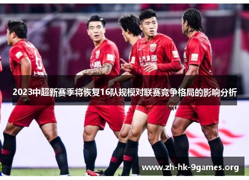 2023中超新赛季将恢复16队规模对联赛竞争格局的影响分析 2023中超新赛季将恢复16队规模对联赛竞争格局的影响分析