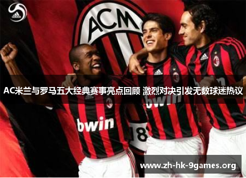 AC米兰与罗马五大经典赛事亮点回顾 激烈对决引发无数球迷热议 AC米兰与罗马五大经典赛事亮点回顾 激烈对决引发无数球迷热议