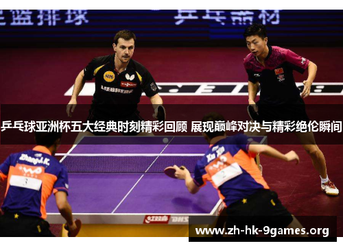 乒乓球亚洲杯五大经典时刻精彩回顾 展现巅峰对决与精彩绝伦瞬间