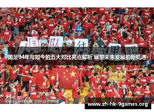 国足94年与如今的五大对比亮点解析 展望未来发展的新机遇 国足94年与如今的五大对比亮点解析 展望未来发展的新机遇