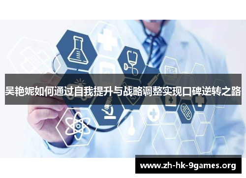 吴艳妮如何通过自我提升与战略调整实现口碑逆转之路 吴艳妮如何通过自我提升与战略调整实现口碑逆转之路
