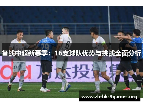 备战中超新赛季:16支球队优势与挑战全面分析 备战中超新赛季:16支球队优势与挑战全面分析