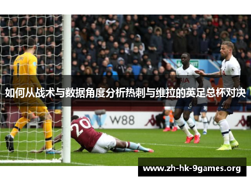 如何从战术与数据角度分析热刺与维拉的英足总杯对决 如何从战术与数据角度分析热刺与维拉的英足总杯对决