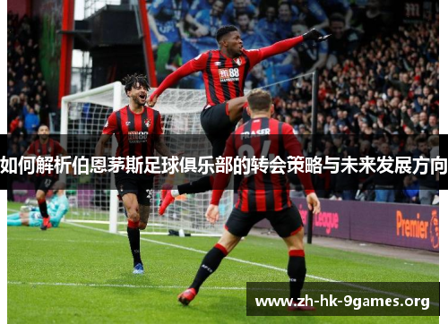 如何解析伯恩茅斯足球俱乐部的转会策略与未来发展方向 如何解析伯恩茅斯足球俱乐部的转会策略与未来发展方向