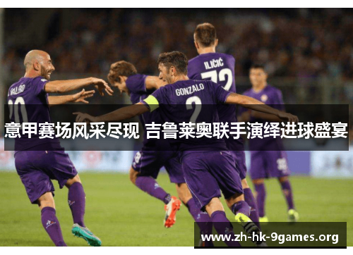 意甲赛场风采尽现 吉鲁莱奥联手演绎进球盛宴 意甲赛场风采尽现 吉鲁莱奥联手演绎进球盛宴