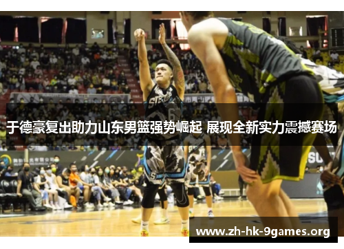 于德豪复出助力山东男篮强势崛起 展现全新实力震撼赛场 于德豪复出助力山东男篮强势崛起 展现全新实力震撼赛场