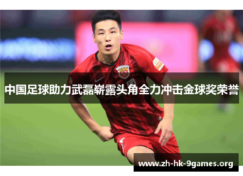 中国足球助力武磊崭露头角全力冲击金球奖荣誉