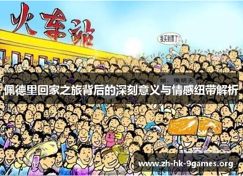 佩德里回家之旅背后的深刻意义与情感纽带解析 佩德里回家之旅背后的深刻意义与情感纽带解析