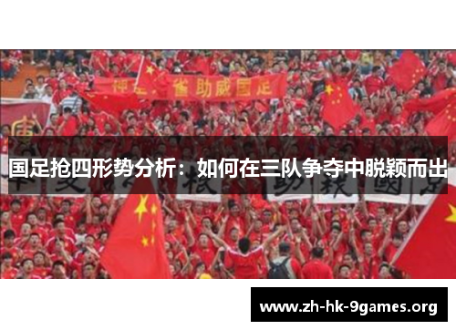 国足抢四形势分析:如何在三队争夺中脱颖而出 国足抢四形势分析:如何在三队争夺中脱颖而出