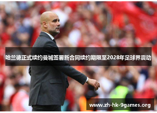 哈兰德正式续约曼城签署新合同续约期限至2028年足球界震动 哈兰德正式续约曼城签署新合同续约期限至2028年足球界震动