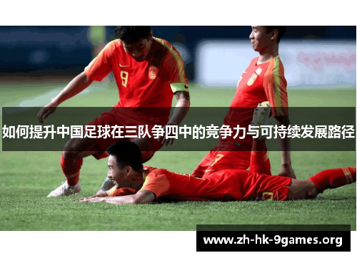 如何提升中国足球在三队争四中的竞争力与可持续发展路径 如何提升中国足球在三队争四中的竞争力与可持续发展路径