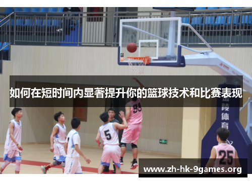如何在短时间内显著提升你的篮球技术和比赛表现 如何在短时间内显著提升你的篮球技术和比赛表现