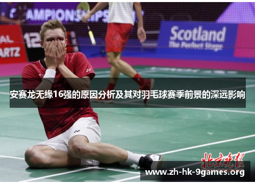 安赛龙无缘16强的原因分析及其对羽毛球赛季前景的深远影响 安赛龙无缘16强的原因分析及其对羽毛球赛季前景的深远影响
