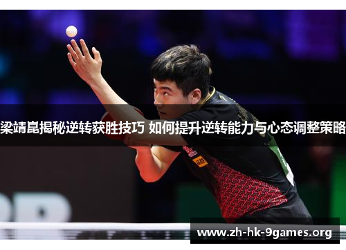 梁靖崑揭秘逆转获胜技巧 如何提升逆转能力与心态调整策略 梁靖崑揭秘逆转获胜技巧 如何提升逆转能力与心态调整策略