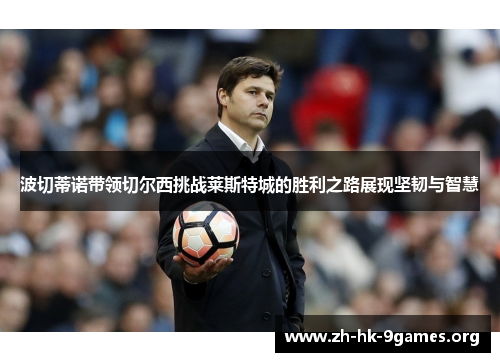 波切蒂诺带领切尔西挑战莱斯特城的胜利之路展现坚韧与智慧 波切蒂诺带领切尔西挑战莱斯特城的胜利之路展现坚韧与智慧