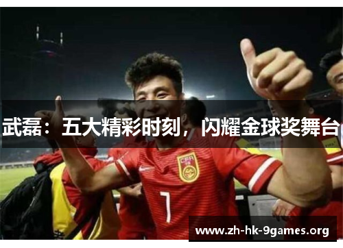 武磊:五大精彩时刻,闪耀金球奖舞台 武磊:五大精彩时刻,闪耀金球奖舞台