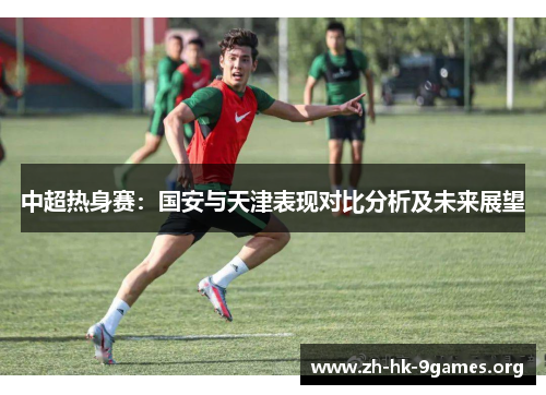 中超热身赛:国安与天津表现对比分析及未来展望 中超热身赛:国安与天津表现对比分析及未来展望