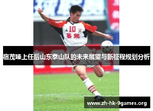 宿茂臻上任后山东泰山队的未来展望与新征程规划分析 宿茂臻上任后山东泰山队的未来展望与新征程规划分析