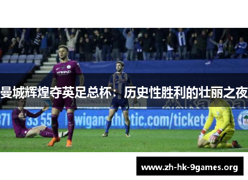 曼城辉煌夺英足总杯:历史性胜利的壮丽之夜 曼城辉煌夺英足总杯:历史性胜利的壮丽之夜