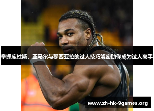 掌握库杜斯、亚马尔与穆西亚拉的过人技巧解密助你成为过人高手 掌握库杜斯、亚马尔与穆西亚拉的过人技巧解密助你成为过人高手