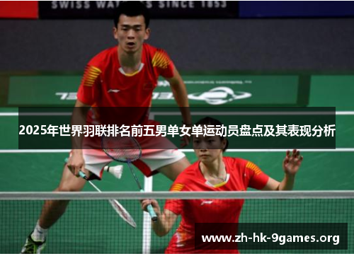 2025年世界羽联排名前五男单女单运动员盘点及其表现分析 2025年世界羽联排名前五男单女单运动员盘点及其表现分析