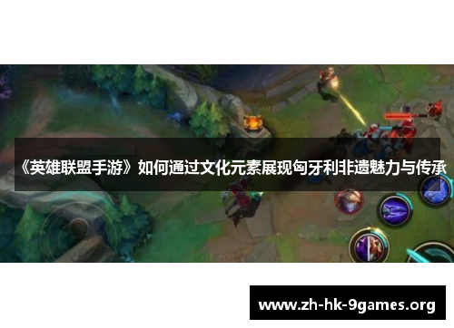 《英雄联盟手游》如何通过文化元素展现匈牙利非遗魅力与传承 《英雄联盟手游》如何通过文化元素展现匈牙利非遗魅力与传承