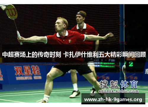 中超赛场上的传奇时刻 卡扎伊什维利五大精彩瞬间回顾 中超赛场上的传奇时刻 卡扎伊什维利五大精彩瞬间回顾