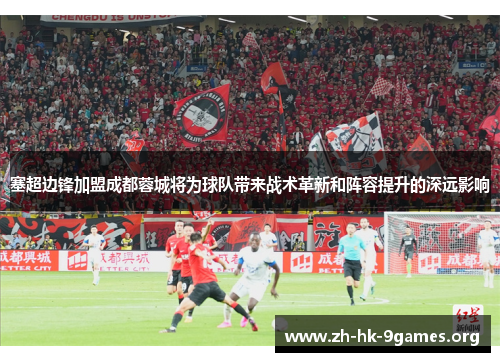 塞超边锋加盟成都蓉城将为球队带来战术革新和阵容提升的深远影响 塞超边锋加盟成都蓉城将为球队带来战术革新和阵容提升的深远影响