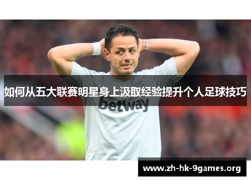 如何从五大联赛明星身上汲取经验提升个人足球技巧 如何从五大联赛明星身上汲取经验提升个人足球技巧
