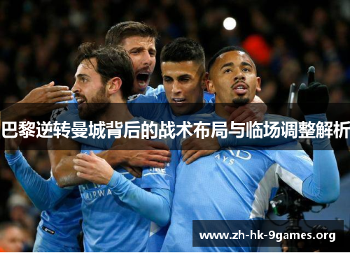 巴黎逆转曼城背后的战术布局与临场调整解析 巴黎逆转曼城背后的战术布局与临场调整解析