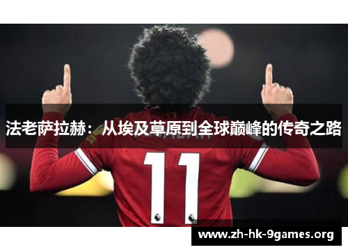法老萨拉赫:从埃及草原到全球巅峰的传奇之路 法老萨拉赫:从埃及草原到全球巅峰的传奇之路