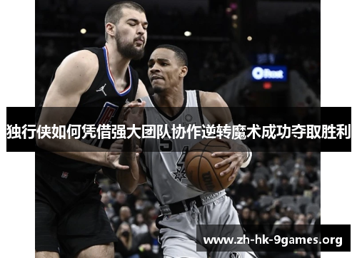 独行侠如何凭借强大团队协作逆转魔术成功夺取胜利 独行侠如何凭借强大团队协作逆转魔术成功夺取胜利