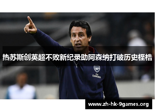 热苏斯创英超不败新纪录助阿森纳打破历史桎梏 热苏斯创英超不败新纪录助阿森纳打破历史桎梏