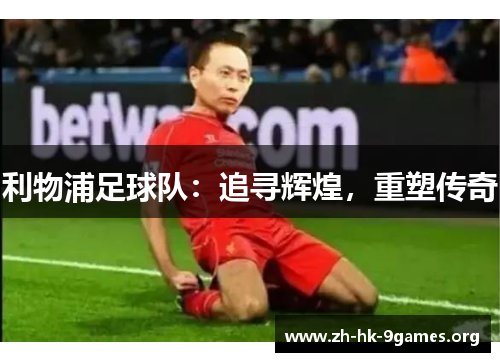 利物浦足球队:追寻辉煌,重塑传奇 利物浦足球队:追寻辉煌,重塑传奇