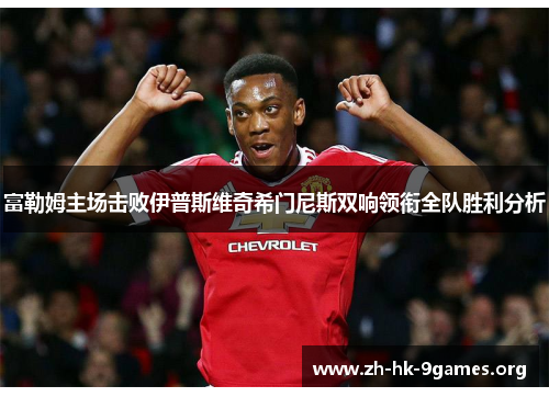 富勒姆主场击败伊普斯维奇希门尼斯双响领衔全队胜利分析 富勒姆主场击败伊普斯维奇希门尼斯双响领衔全队胜利分析