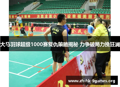 大马羽球超级1000赛复仇策略揭秘 力争破局力挽狂澜 大马羽球超级1000赛复仇策略揭秘 力争破局力挽狂澜
