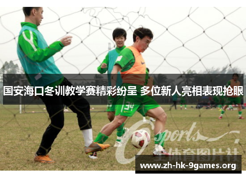 国安海口冬训教学赛精彩纷呈 多位新人亮相表现抢眼 国安海口冬训教学赛精彩纷呈 多位新人亮相表现抢眼