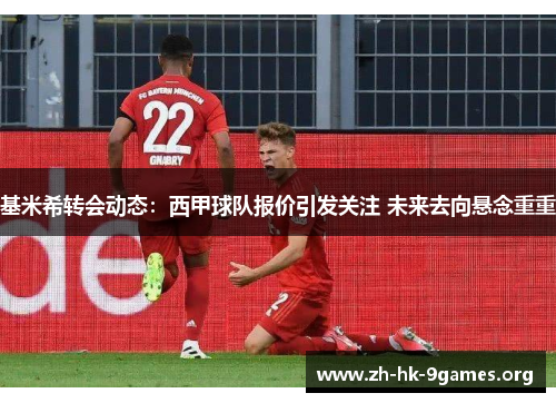 基米希转会动态:西甲球队报价引发关注 未来去向悬念重重 基米希转会动态:西甲球队报价引发关注 未来去向悬念重重