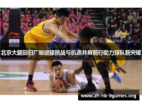 北京大腿回归广厦迎接挑战与机遇并肩前行助力球队新突破 北京大腿回归广厦迎接挑战与机遇并肩前行助力球队新突破