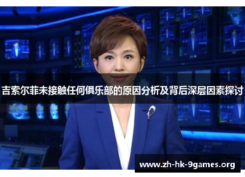吉索尔菲未接触任何俱乐部的原因分析及背后深层因素探讨 吉索尔菲未接触任何俱乐部的原因分析及背后深层因素探讨
