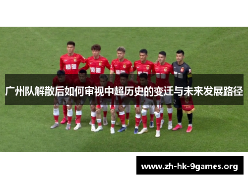 广州队解散后如何审视中超历史的变迁与未来发展路径
