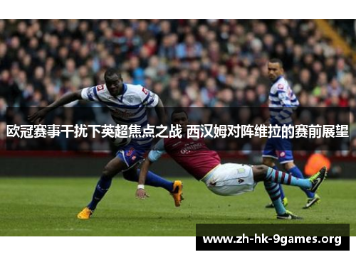 欧冠赛事干扰下英超焦点之战 西汉姆对阵维拉的赛前展望 欧冠赛事干扰下英超焦点之战 西汉姆对阵维拉的赛前展望